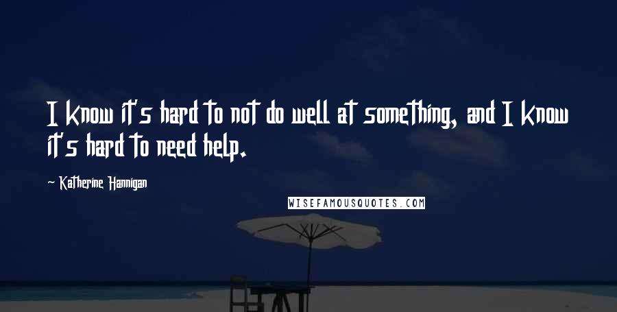 Katherine Hannigan Quotes: I know it's hard to not do well at something, and I know it's hard to need help.