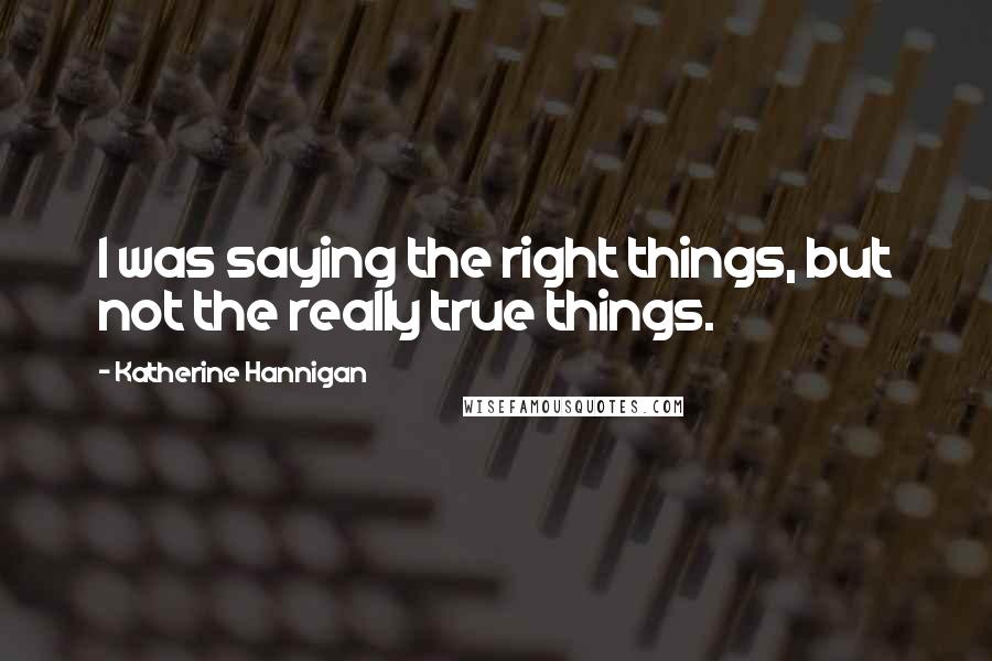 Katherine Hannigan Quotes: I was saying the right things, but not the really true things.