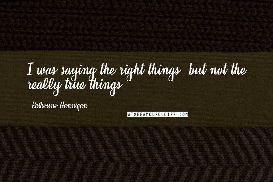 Katherine Hannigan Quotes: I was saying the right things, but not the really true things.