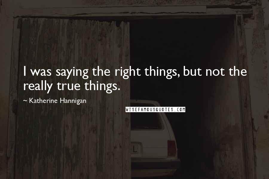 Katherine Hannigan Quotes: I was saying the right things, but not the really true things.