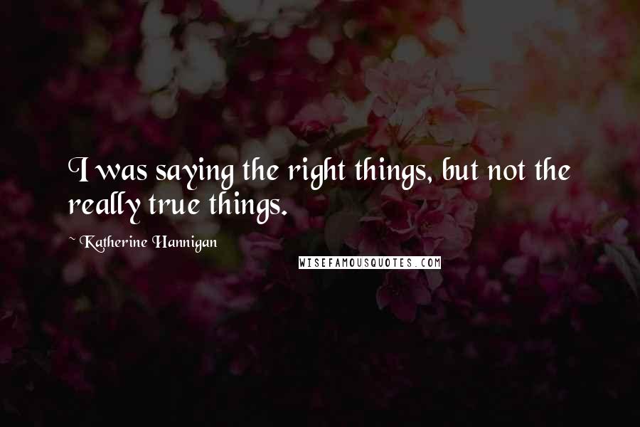 Katherine Hannigan Quotes: I was saying the right things, but not the really true things.