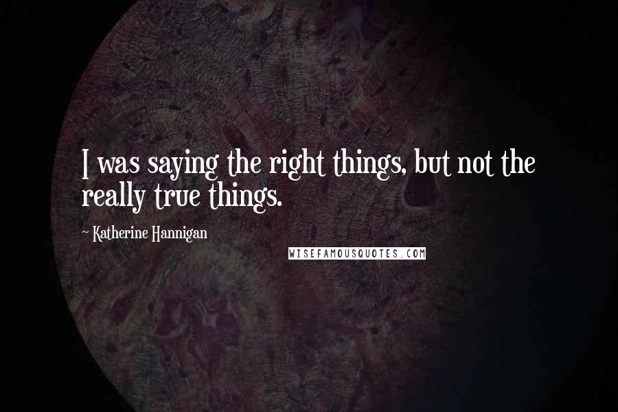 Katherine Hannigan Quotes: I was saying the right things, but not the really true things.