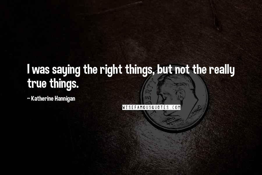 Katherine Hannigan Quotes: I was saying the right things, but not the really true things.