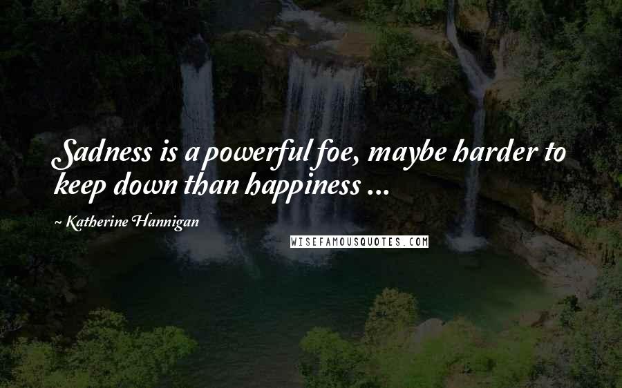 Katherine Hannigan Quotes: Sadness is a powerful foe, maybe harder to keep down than happiness ...