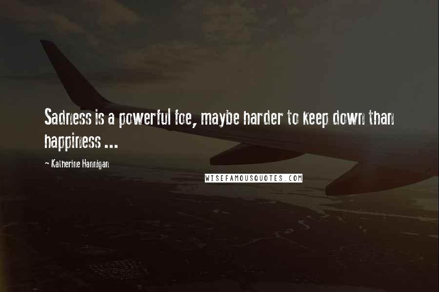 Katherine Hannigan Quotes: Sadness is a powerful foe, maybe harder to keep down than happiness ...