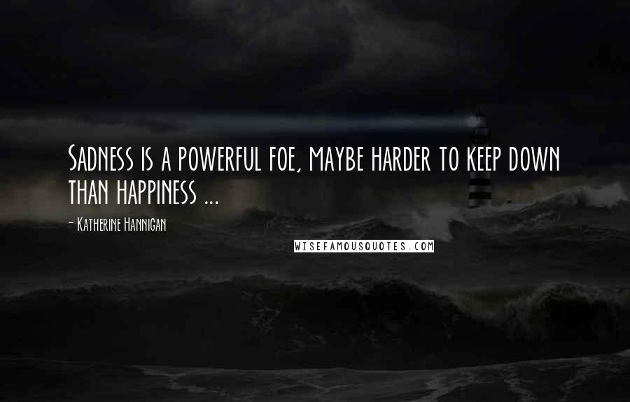 Katherine Hannigan Quotes: Sadness is a powerful foe, maybe harder to keep down than happiness ...