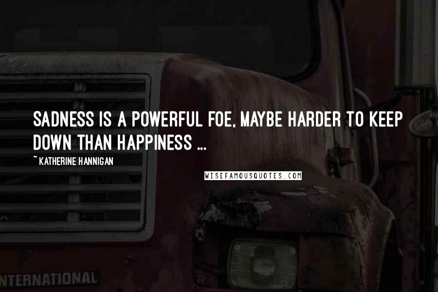 Katherine Hannigan Quotes: Sadness is a powerful foe, maybe harder to keep down than happiness ...