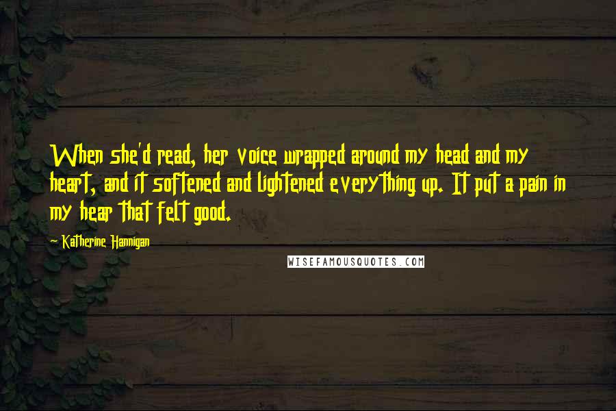 Katherine Hannigan Quotes: When she'd read, her voice wrapped around my head and my heart, and it softened and lightened everything up. It put a pain in my hear that felt good.