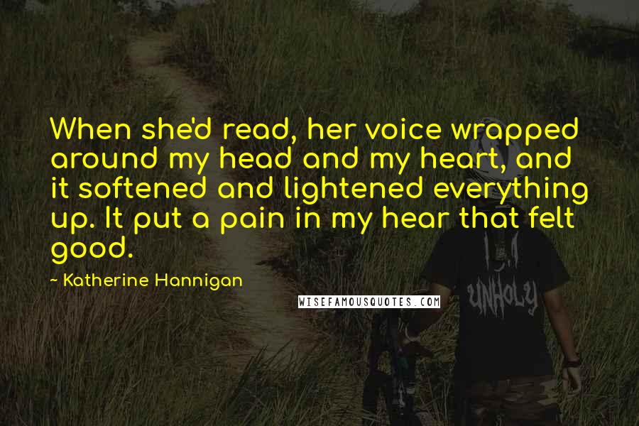 Katherine Hannigan Quotes: When she'd read, her voice wrapped around my head and my heart, and it softened and lightened everything up. It put a pain in my hear that felt good.