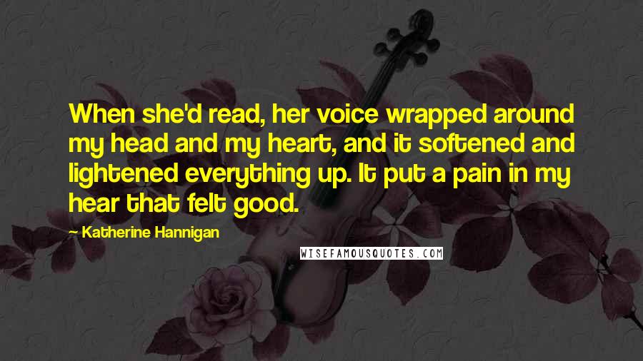 Katherine Hannigan Quotes: When she'd read, her voice wrapped around my head and my heart, and it softened and lightened everything up. It put a pain in my hear that felt good.