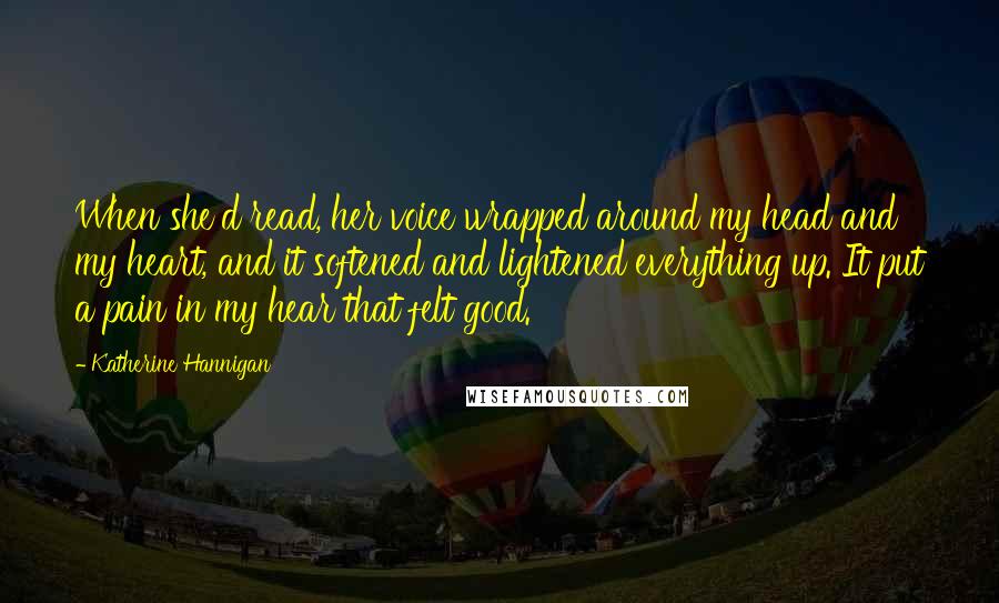 Katherine Hannigan Quotes: When she'd read, her voice wrapped around my head and my heart, and it softened and lightened everything up. It put a pain in my hear that felt good.