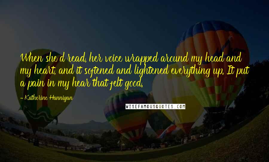 Katherine Hannigan Quotes: When she'd read, her voice wrapped around my head and my heart, and it softened and lightened everything up. It put a pain in my hear that felt good.