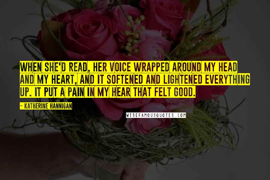 Katherine Hannigan Quotes: When she'd read, her voice wrapped around my head and my heart, and it softened and lightened everything up. It put a pain in my hear that felt good.