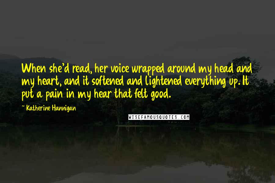 Katherine Hannigan Quotes: When she'd read, her voice wrapped around my head and my heart, and it softened and lightened everything up. It put a pain in my hear that felt good.