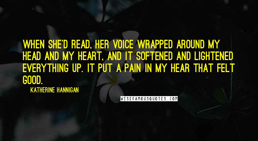 Katherine Hannigan Quotes: When she'd read, her voice wrapped around my head and my heart, and it softened and lightened everything up. It put a pain in my hear that felt good.