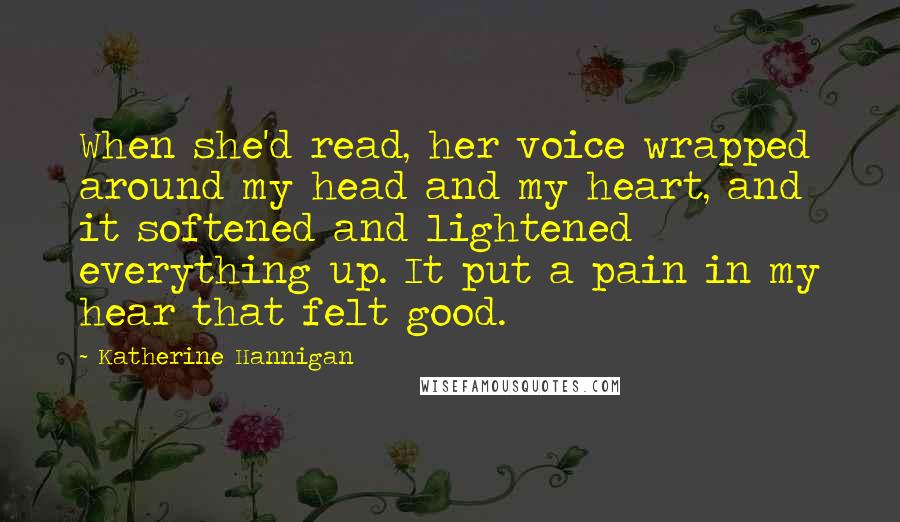 Katherine Hannigan Quotes: When she'd read, her voice wrapped around my head and my heart, and it softened and lightened everything up. It put a pain in my hear that felt good.