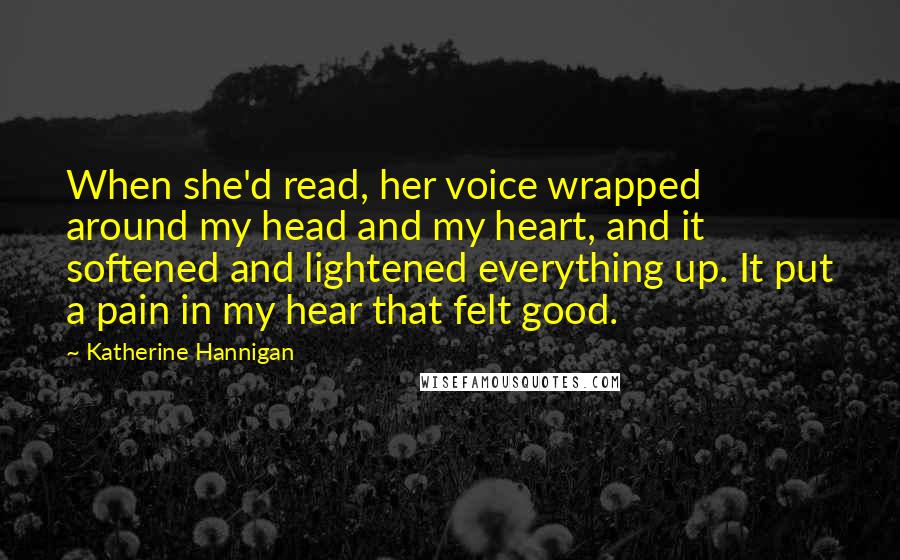 Katherine Hannigan Quotes: When she'd read, her voice wrapped around my head and my heart, and it softened and lightened everything up. It put a pain in my hear that felt good.