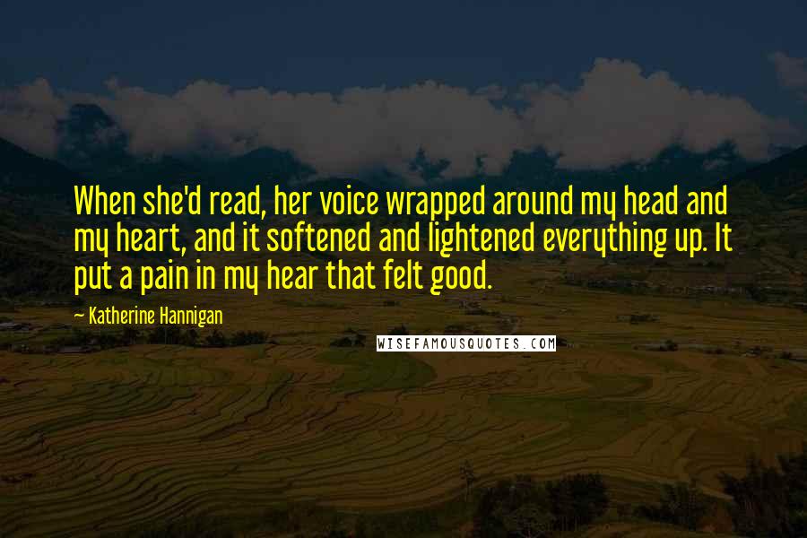 Katherine Hannigan Quotes: When she'd read, her voice wrapped around my head and my heart, and it softened and lightened everything up. It put a pain in my hear that felt good.