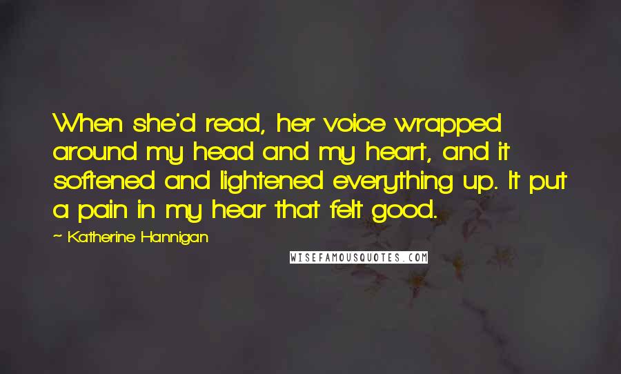 Katherine Hannigan Quotes: When she'd read, her voice wrapped around my head and my heart, and it softened and lightened everything up. It put a pain in my hear that felt good.