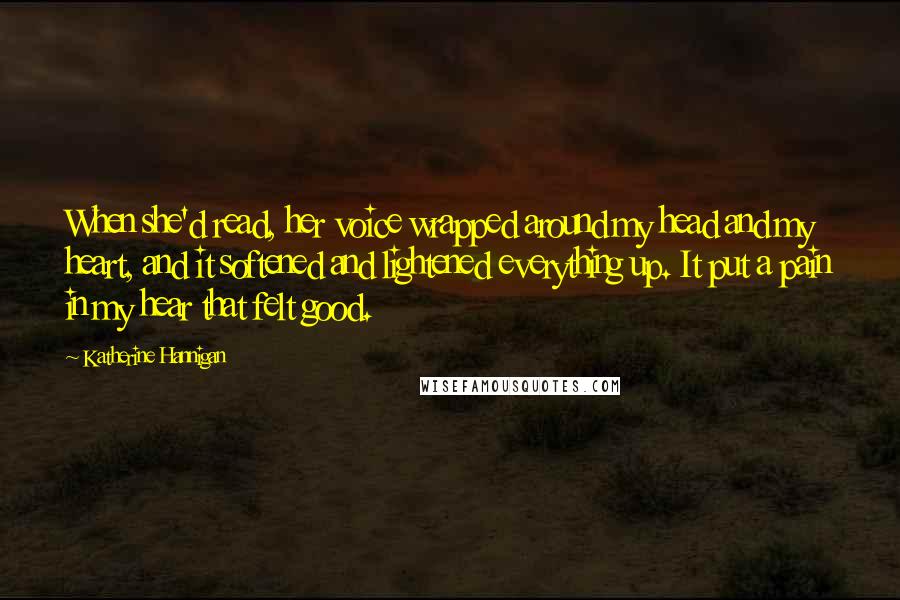 Katherine Hannigan Quotes: When she'd read, her voice wrapped around my head and my heart, and it softened and lightened everything up. It put a pain in my hear that felt good.