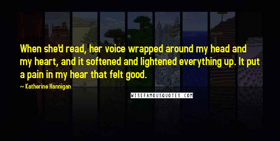 Katherine Hannigan Quotes: When she'd read, her voice wrapped around my head and my heart, and it softened and lightened everything up. It put a pain in my hear that felt good.