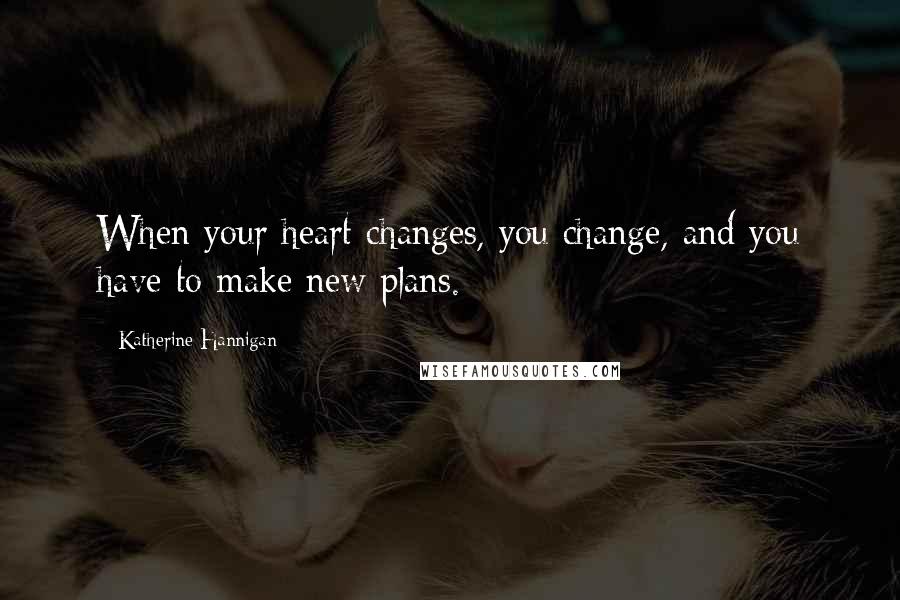 Katherine Hannigan Quotes: When your heart changes, you change, and you have to make new plans.