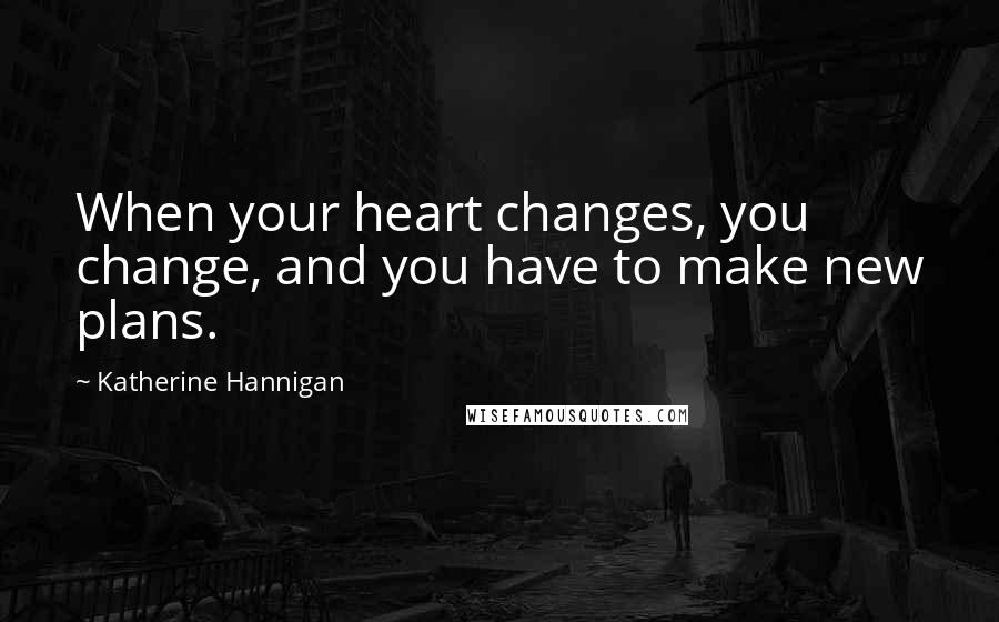 Katherine Hannigan Quotes: When your heart changes, you change, and you have to make new plans.