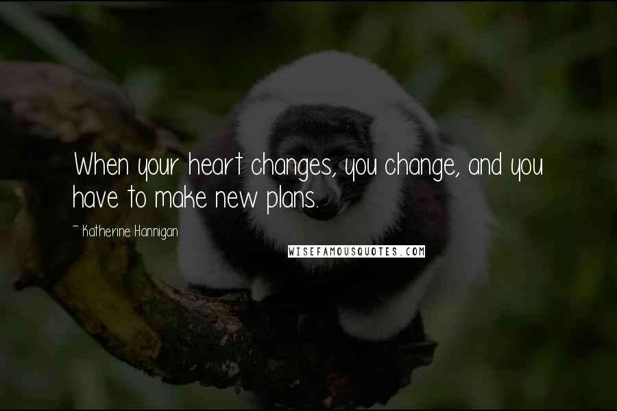 Katherine Hannigan Quotes: When your heart changes, you change, and you have to make new plans.