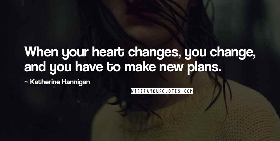 Katherine Hannigan Quotes: When your heart changes, you change, and you have to make new plans.