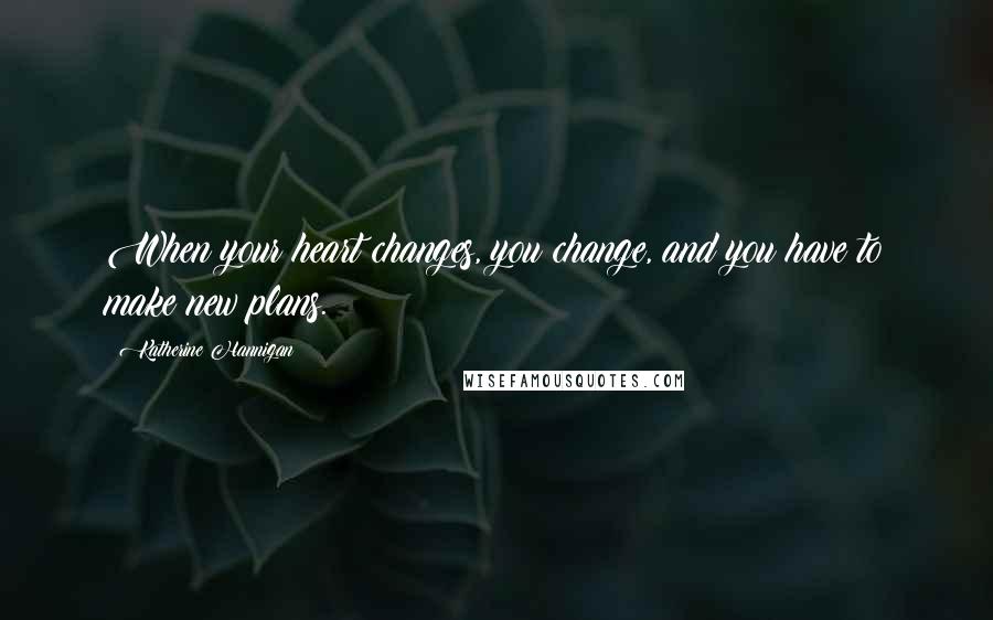 Katherine Hannigan Quotes: When your heart changes, you change, and you have to make new plans.