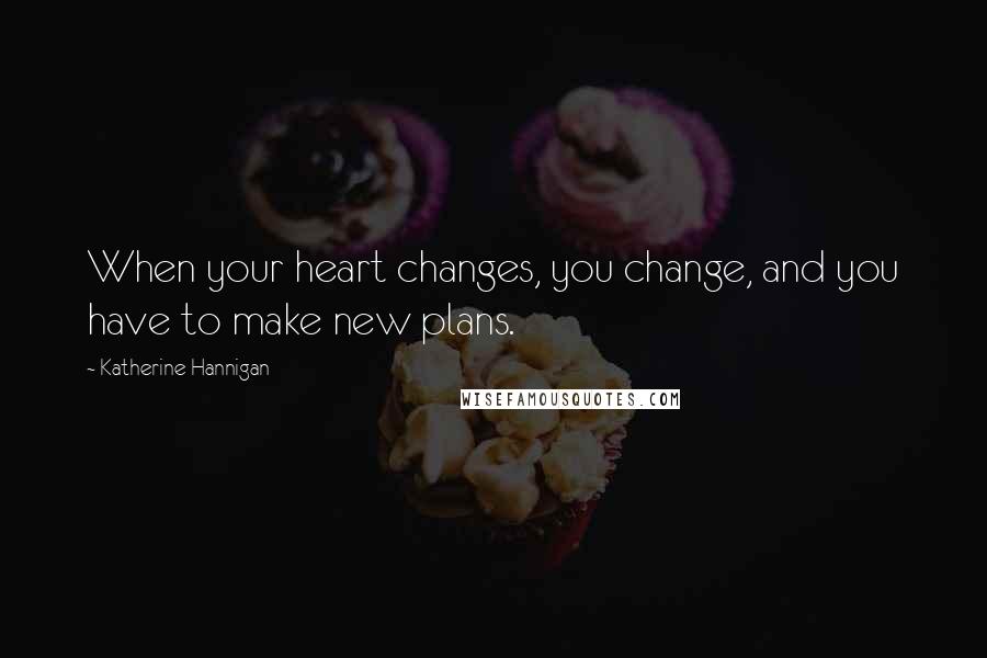 Katherine Hannigan Quotes: When your heart changes, you change, and you have to make new plans.