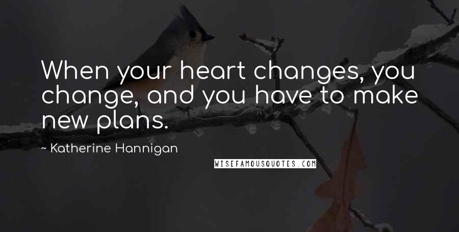 Katherine Hannigan Quotes: When your heart changes, you change, and you have to make new plans.