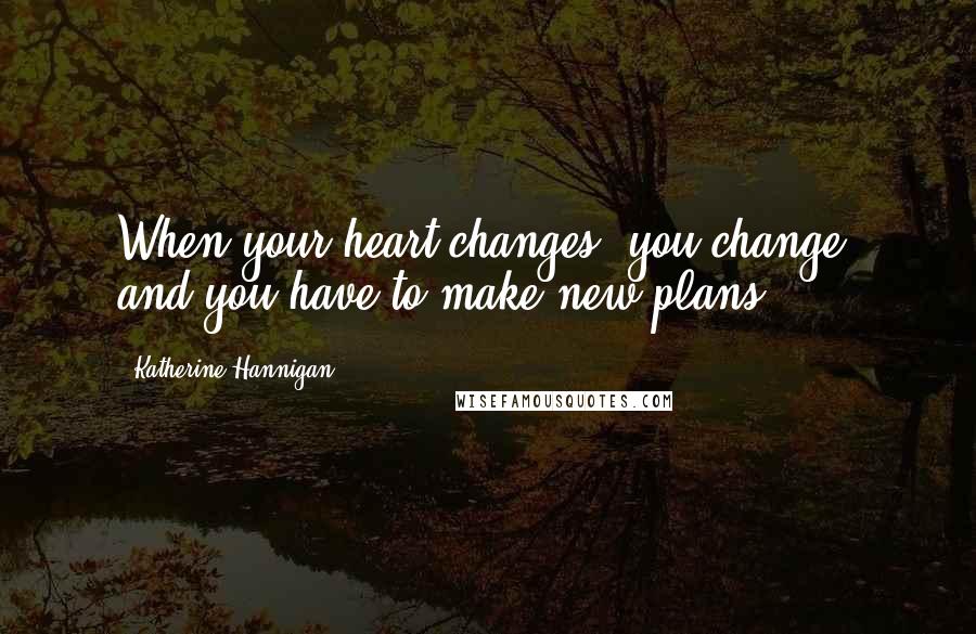 Katherine Hannigan Quotes: When your heart changes, you change, and you have to make new plans.