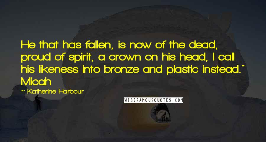 Katherine Harbour Quotes: He that has fallen, is now of the dead, proud of spirit, a crown on his head, I call his likeness into bronze and plastic instead." Micah