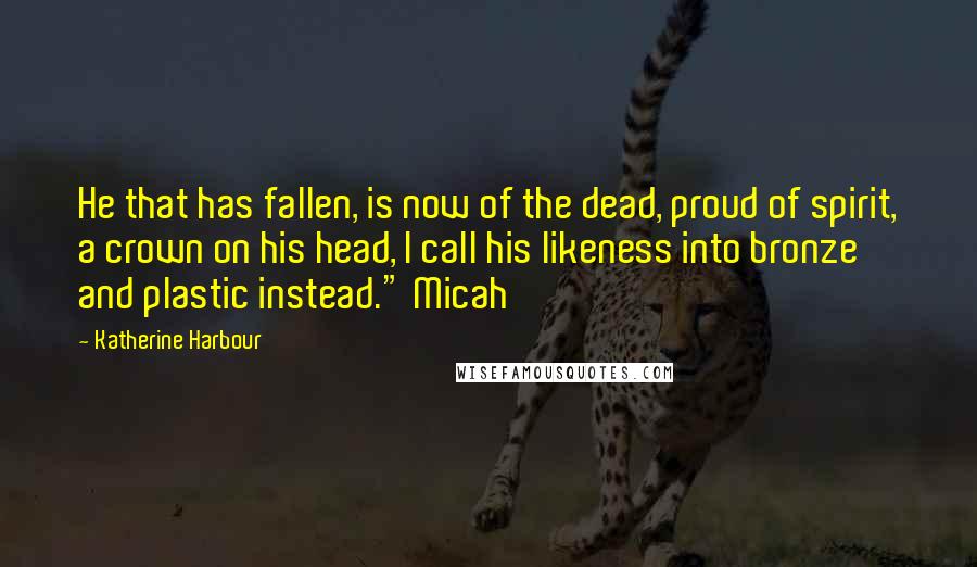 Katherine Harbour Quotes: He that has fallen, is now of the dead, proud of spirit, a crown on his head, I call his likeness into bronze and plastic instead." Micah