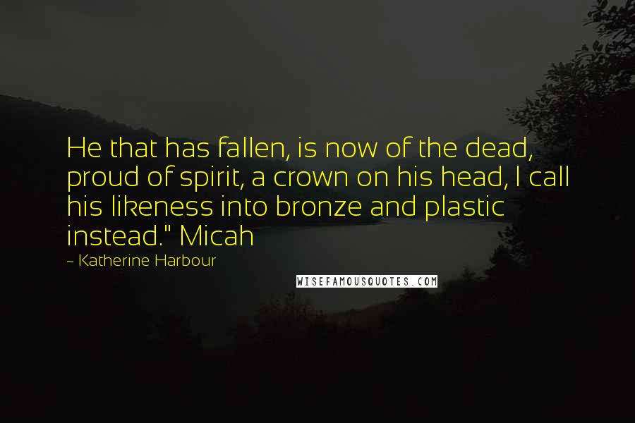 Katherine Harbour Quotes: He that has fallen, is now of the dead, proud of spirit, a crown on his head, I call his likeness into bronze and plastic instead." Micah