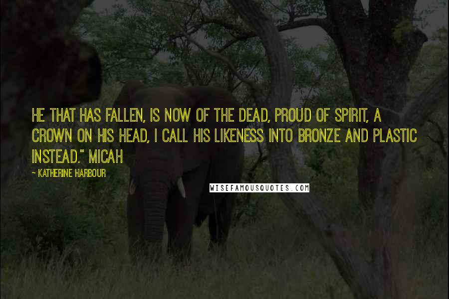 Katherine Harbour Quotes: He that has fallen, is now of the dead, proud of spirit, a crown on his head, I call his likeness into bronze and plastic instead." Micah