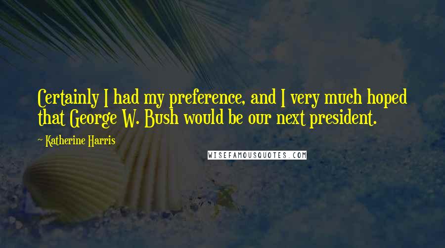 Katherine Harris Quotes: Certainly I had my preference, and I very much hoped that George W. Bush would be our next president.