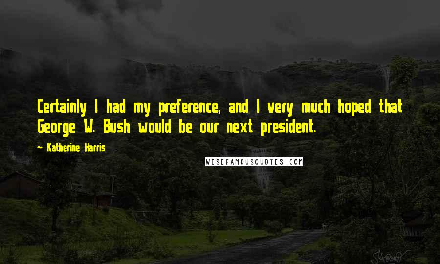 Katherine Harris Quotes: Certainly I had my preference, and I very much hoped that George W. Bush would be our next president.