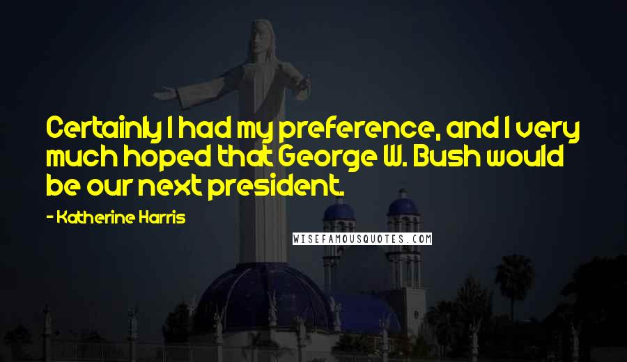 Katherine Harris Quotes: Certainly I had my preference, and I very much hoped that George W. Bush would be our next president.