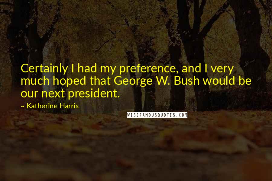 Katherine Harris Quotes: Certainly I had my preference, and I very much hoped that George W. Bush would be our next president.