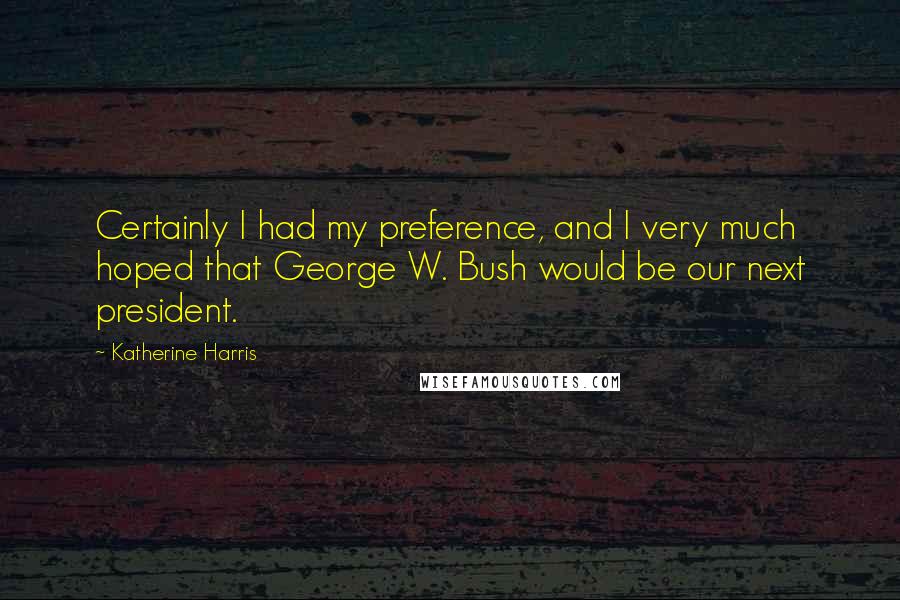 Katherine Harris Quotes: Certainly I had my preference, and I very much hoped that George W. Bush would be our next president.