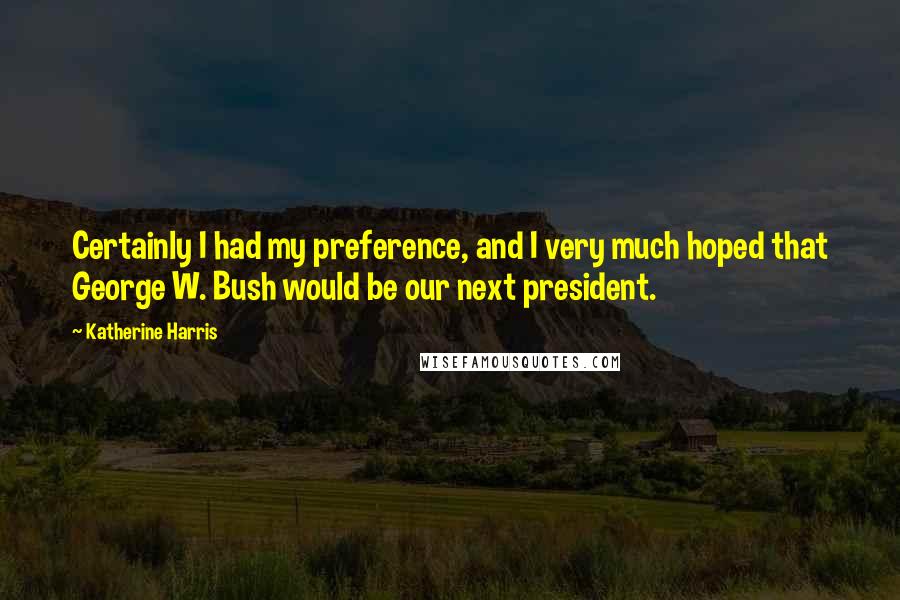 Katherine Harris Quotes: Certainly I had my preference, and I very much hoped that George W. Bush would be our next president.