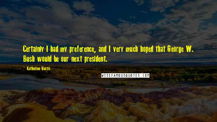 Katherine Harris Quotes: Certainly I had my preference, and I very much hoped that George W. Bush would be our next president.