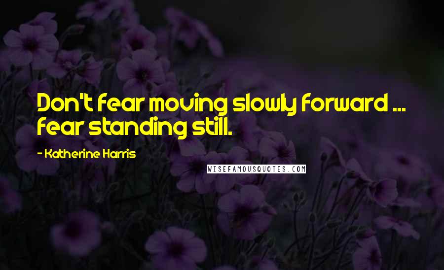 Katherine Harris Quotes: Don't fear moving slowly forward ... fear standing still.