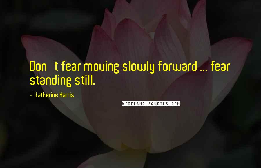 Katherine Harris Quotes: Don't fear moving slowly forward ... fear standing still.