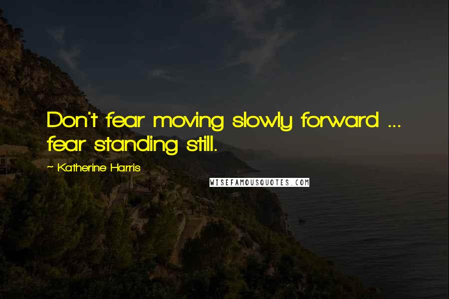 Katherine Harris Quotes: Don't fear moving slowly forward ... fear standing still.