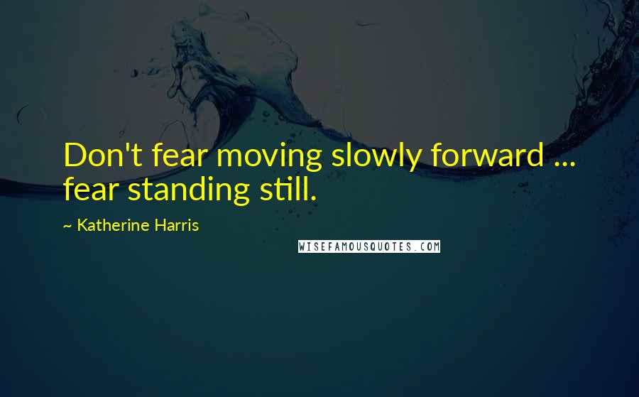 Katherine Harris Quotes: Don't fear moving slowly forward ... fear standing still.