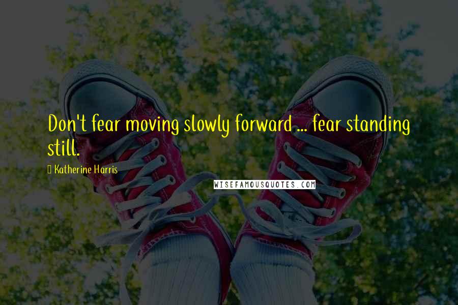 Katherine Harris Quotes: Don't fear moving slowly forward ... fear standing still.