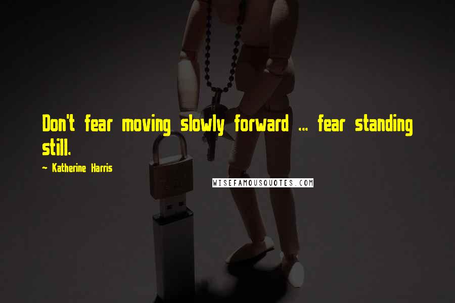 Katherine Harris Quotes: Don't fear moving slowly forward ... fear standing still.